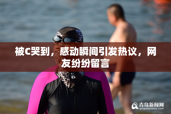 被C哭到，感动瞬间引发热议，网友纷纷留言