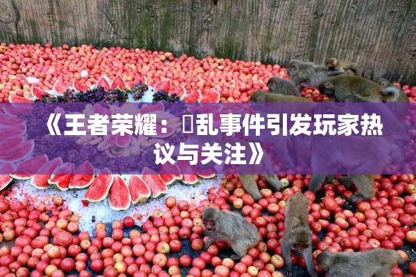 《王者荣耀：婬乱事件引发玩家热议与关注》