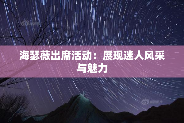 海瑟薇出席活动：展现迷人风采与魅力