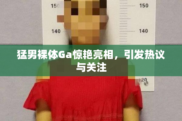 猛男裸体Ga惊艳亮相，引发热议与关注