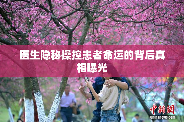 医生隐秘操控患者命运的背后真相曝光