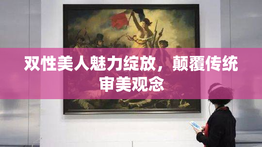 双性美人魅力绽放，颠覆传统审美观念
