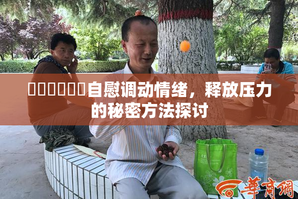 ❌‌❌‌❌‌自慰调动情绪，释放压力的秘密方法探讨
