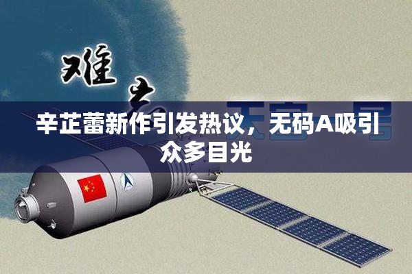 辛芷蕾新作引发热议，无码A吸引众多目光
