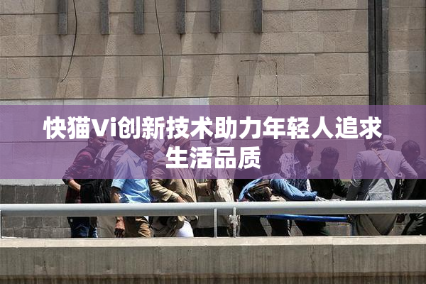 快猫Vi创新技术助力年轻人追求生活品质