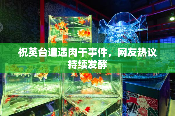 祝英台遭遇肉干事件，网友热议持续发酵