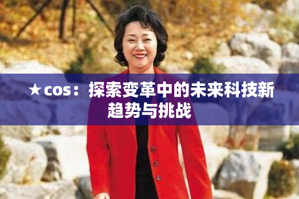 ★cos：探索变革中的未来科技新趋势与挑战
