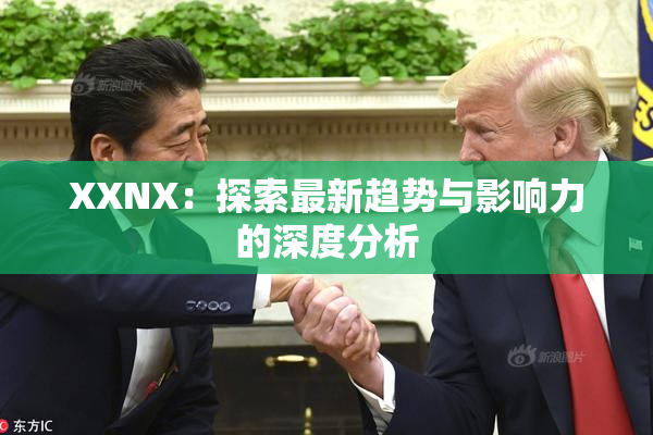 XXNX：探索最新趋势与影响力的深度分析