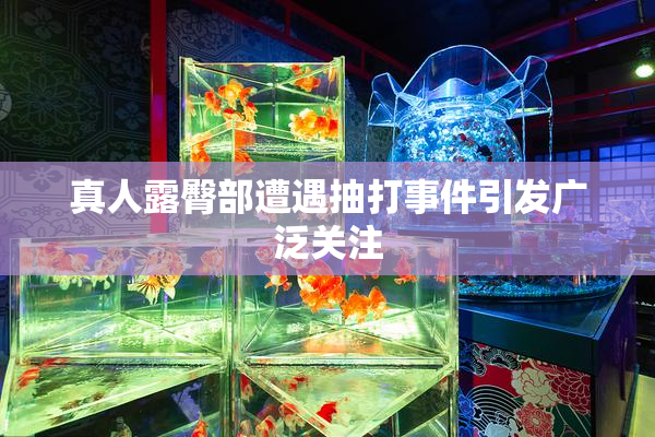 真人露臀部遭遇抽打事件引发广泛关注