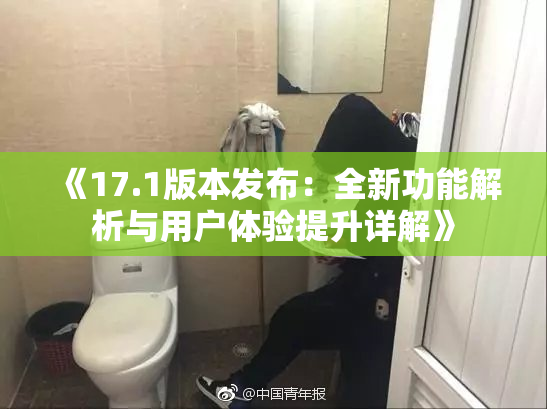 《17.1版本发布：全新功能解析与用户体验提升详解》