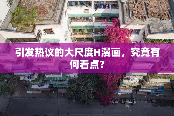 引发热议的大尺度H漫画，究竟有何看点？