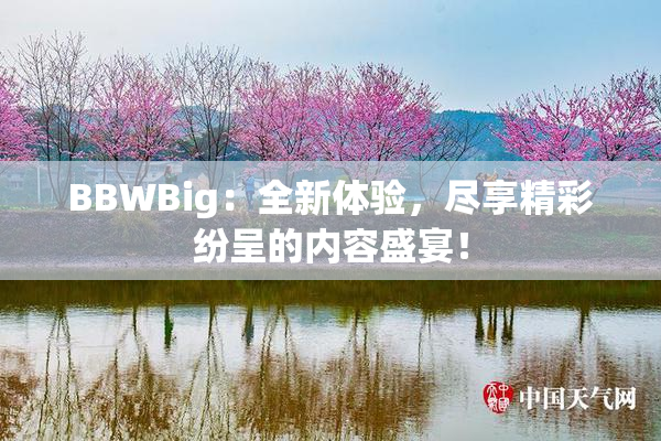 BBWBig：全新体验，尽享精彩纷呈的内容盛宴！