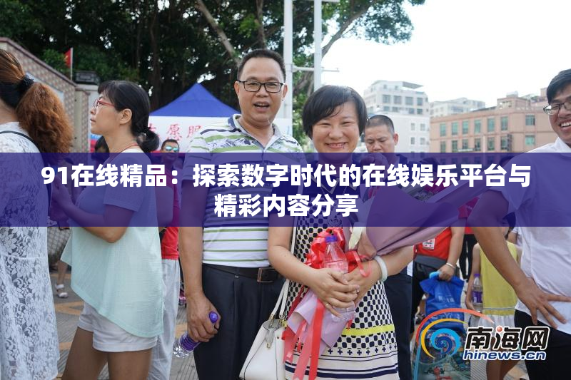 91在线精品：探索数字时代的在线娱乐平台与精彩内容分享