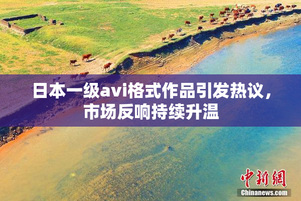 日本一级avi格式作品引发热议，市场反响持续升温