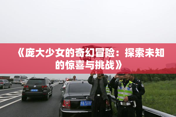 《庞大少女的奇幻冒险：探索未知的惊喜与挑战》