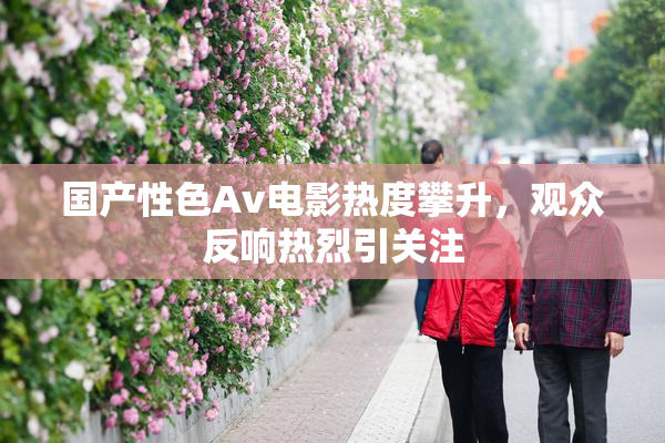 国产性色Av电影热度攀升，观众反响热烈引关注