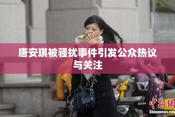 唐安琪被骚扰事件引发公众热议与关注
