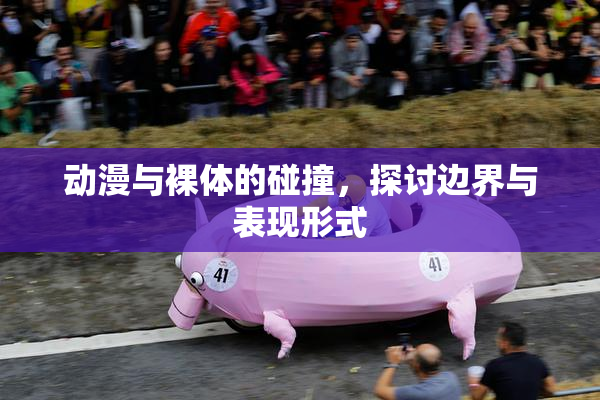 动漫与裸体的碰撞，探讨边界与表现形式