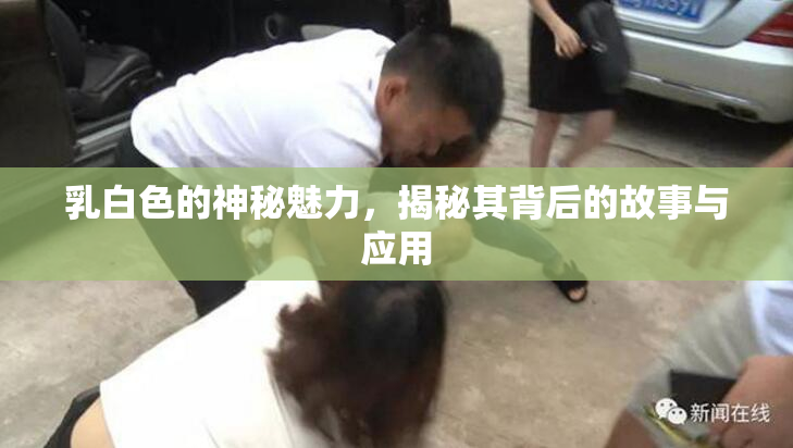 乳白色的神秘魅力，揭秘其背后的故事与应用