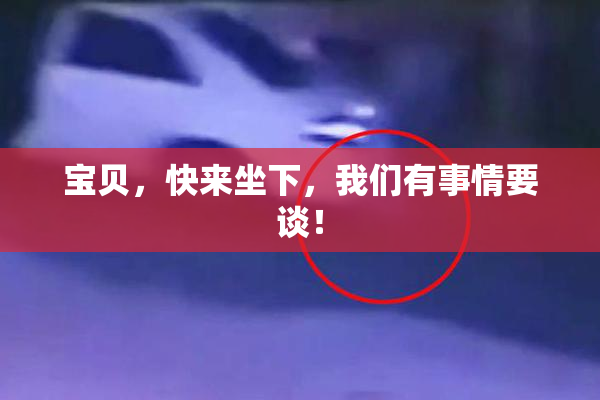 宝贝，快来坐下，我们有事情要谈！