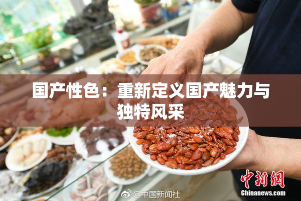 国产性色：重新定义国产魅力与独特风采