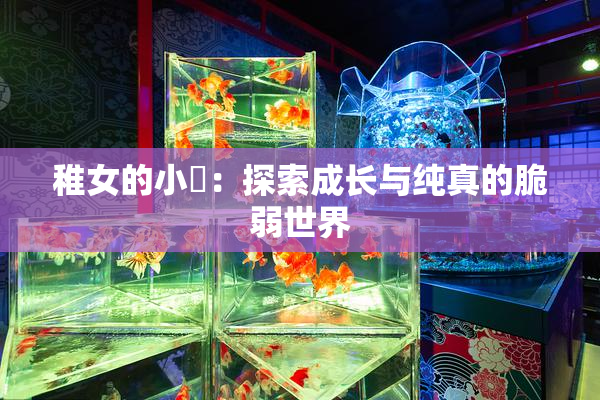 稚女的小泬：探索成长与纯真的脆弱世界
