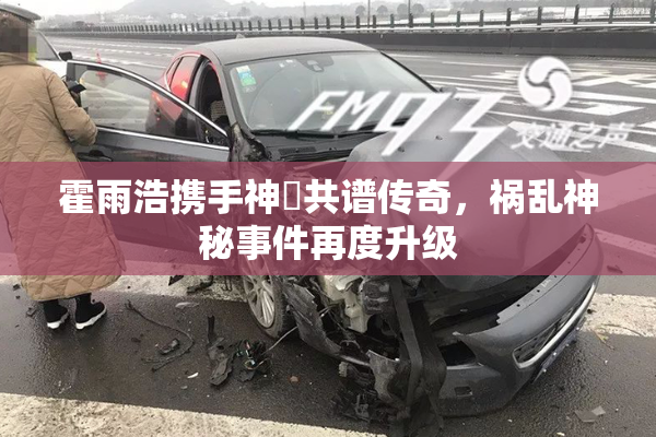 霍雨浩携手神祇共谱传奇，祸乱神秘事件再度升级