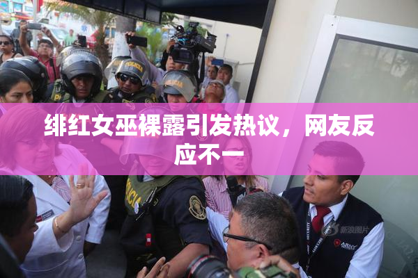 绯红女巫裸露引发热议，网友反应不一