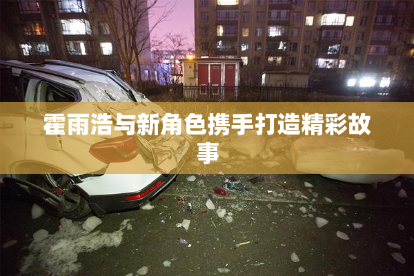 霍雨浩与新角色携手打造精彩故事