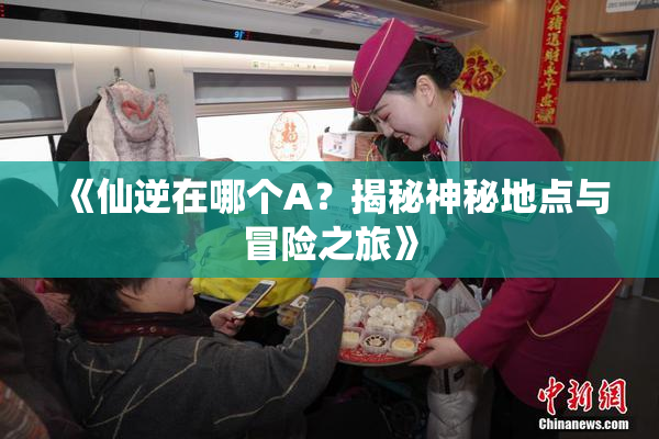 《仙逆在哪个A？揭秘神秘地点与冒险之旅》