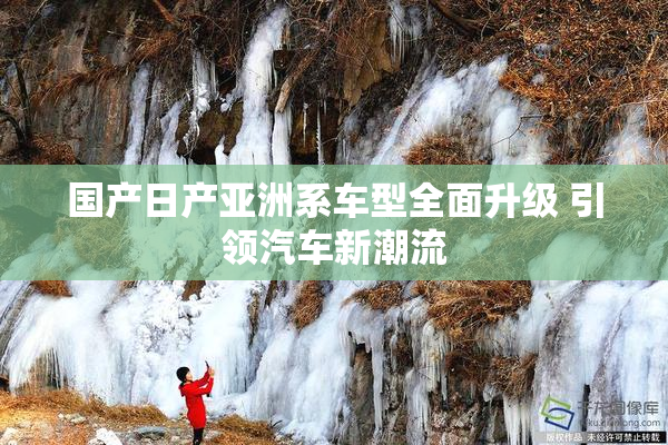 国产日产亚洲系车型全面升级 引领汽车新潮流