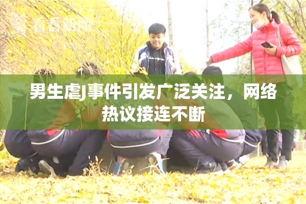 男生虐J事件引发广泛关注，网络热议接连不断