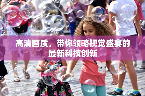 高清画质，带你领略视觉盛宴的最新科技创新