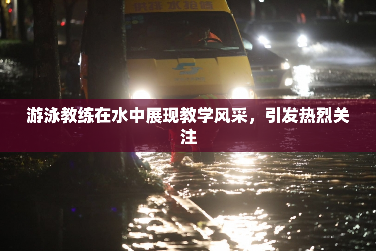 游泳教练在水中展现教学风采，引发热烈关注