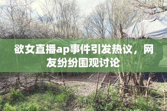 欲女直播ap事件引发热议，网友纷纷围观讨论