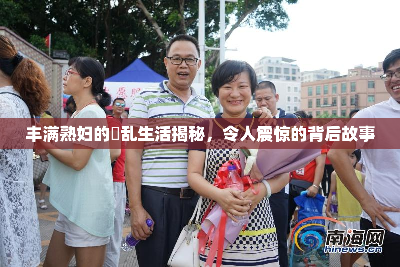 丰满熟妇的婬乱生活揭秘，令人震惊的背后故事