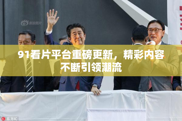 91看片平台重磅更新，精彩内容不断引领潮流