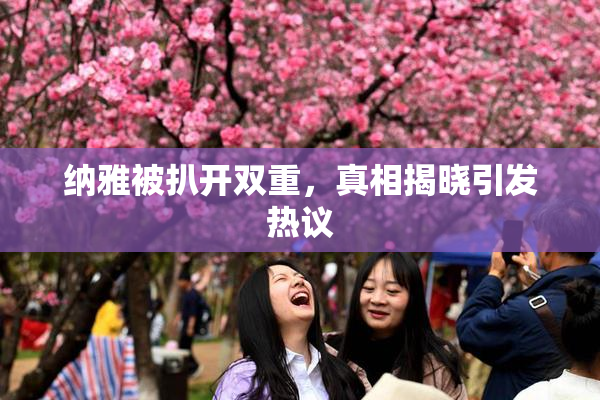 纳雅被扒开双重，真相揭晓引发热议