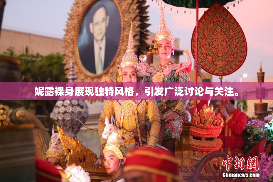 妮露裸身展现独特风格，引发广泛讨论与关注。