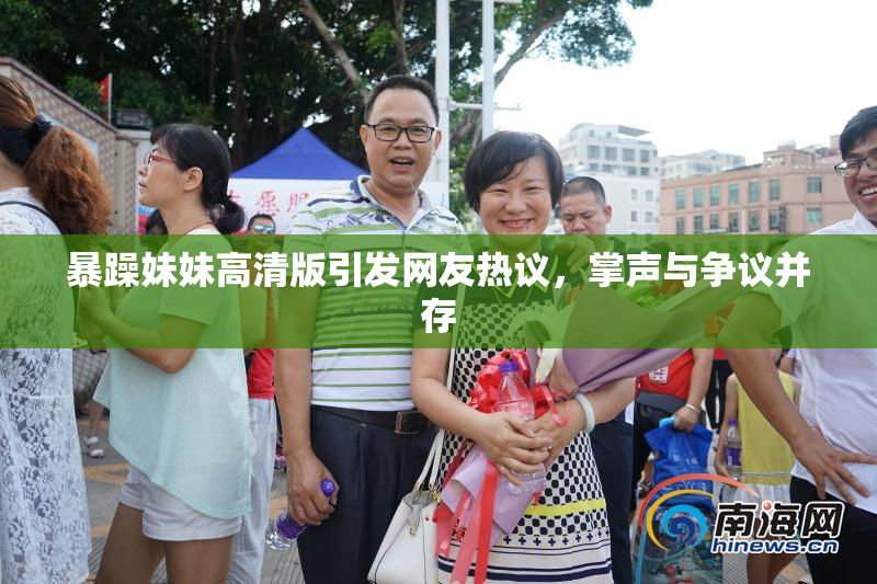 暴躁妹妹高清版引发网友热议，掌声与争议并存