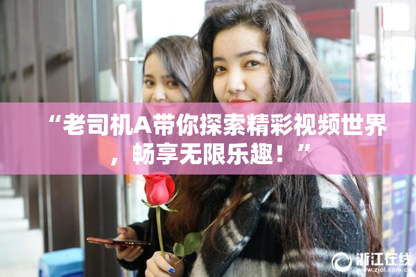 “老司机A带你探索精彩视频世界，畅享无限乐趣！”