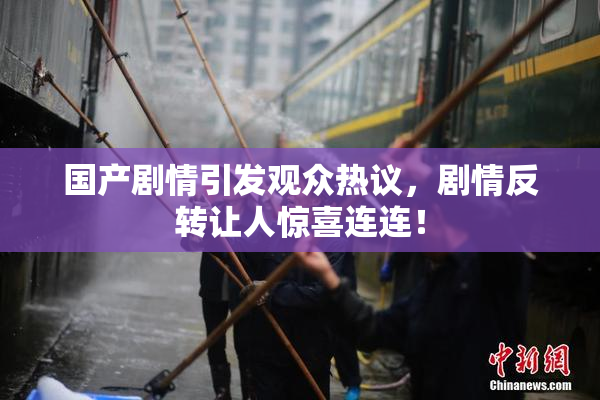 国产剧情引发观众热议，剧情反转让人惊喜连连！