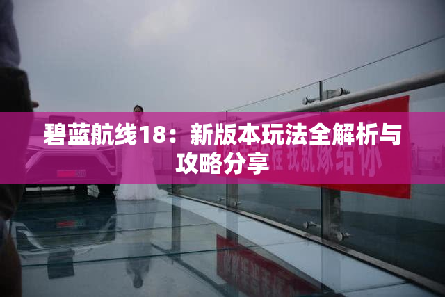 碧蓝航线18：新版本玩法全解析与攻略分享