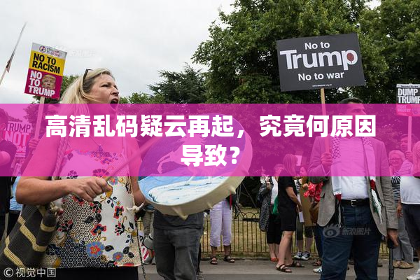 高清乱码疑云再起，究竟何原因导致？