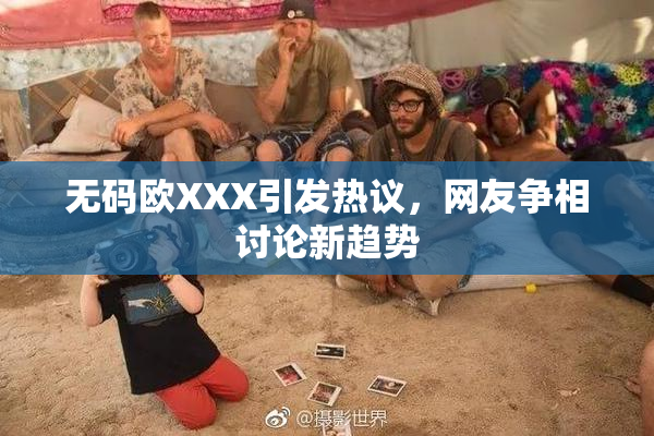 无码欧XXX引发热议，网友争相讨论新趋势