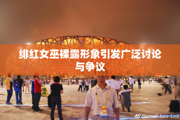 绯红女巫裸露形象引发广泛讨论与争议