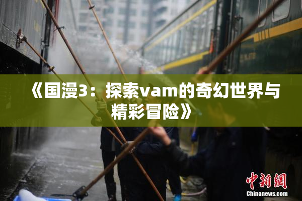 《国漫3：探索vam的奇幻世界与精彩冒险》