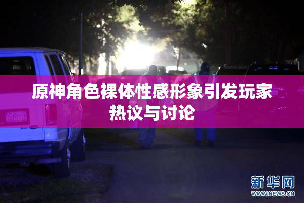 原神角色裸体性感形象引发玩家热议与讨论