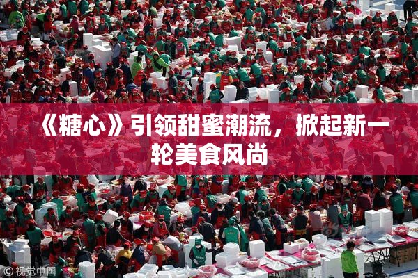 《糖心》引领甜蜜潮流，掀起新一轮美食风尚