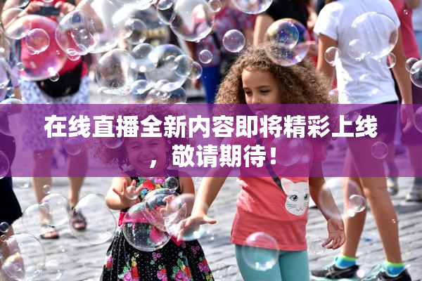 在线直播全新内容即将精彩上线，敬请期待！